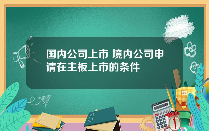 国内公司上市 境内公司申请在主板上市的条件